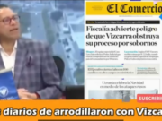 LOS DIARIOS MERMELEROS DE EL COMERCIO Y LA REPÚBLICA ANDAN DE RODILLAS ANTE VIZCARRA